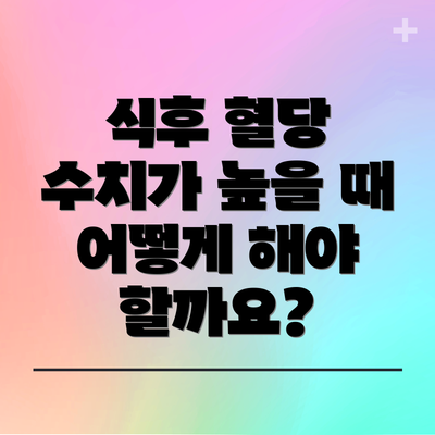 식후 혈당 수치가 높을 때 어떻게 해야 할까요?
