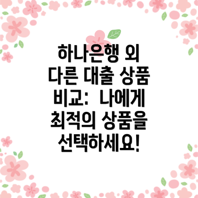 하나은행 외 다른 대출 상품 비교:  나에게 최적의 상품을 선택하세요!
