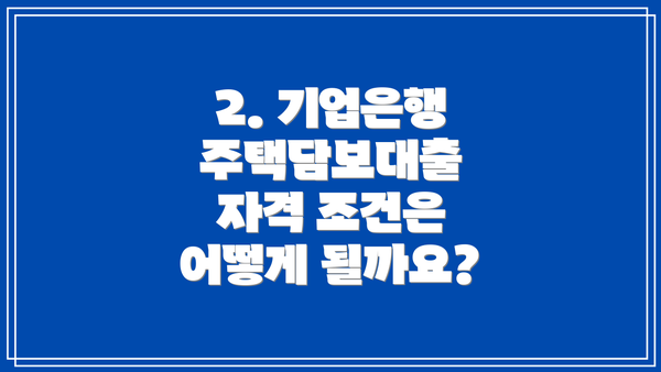 2. 기업은행 주택담보대출 자격 조건은 어떻게 될까요?