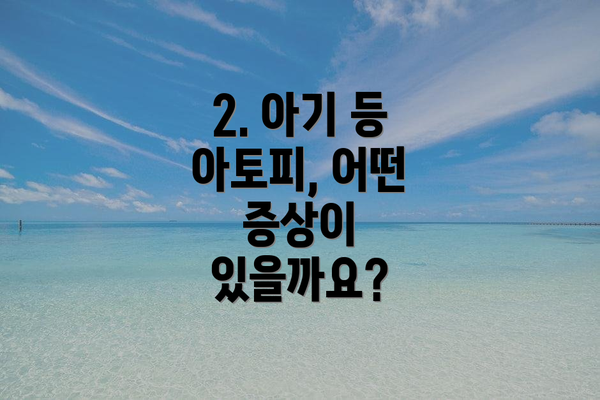 2. 아기 등 아토피, 어떤 증상이 있을까요?