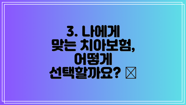 3. 나에게 맞는 치아보험, 어떻게 선택할까요? 🦷