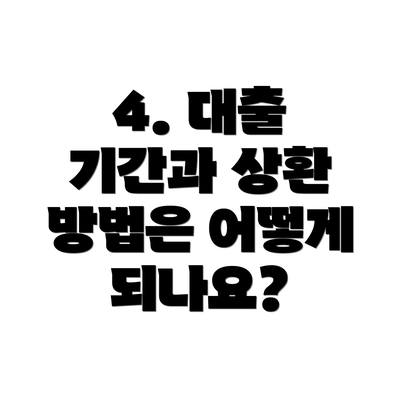 4. 대출 기간과 상환 방법은 어떻게 되나요?