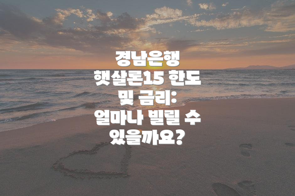 경남은행 햇살론15 한도 및 금리: 얼마나 빌릴 수 있을까요?