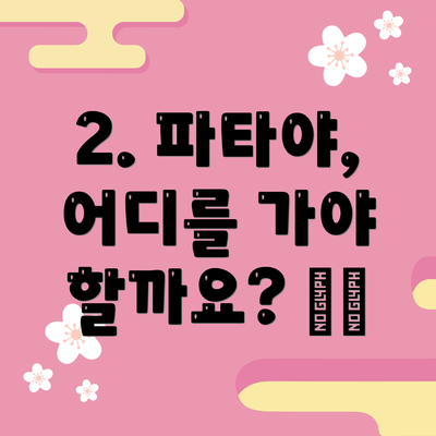 2. 파타야, 어디를 가야 할까요? 🗺️