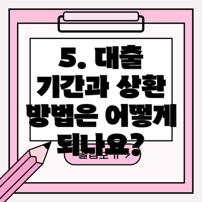 5. 대출 기간과 상환 방법은 어떻게 되나요?
