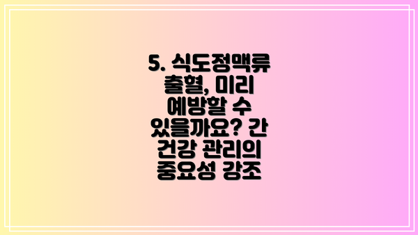 5. 식도정맥류 출혈, 미리 예방할 수 있을까요? 간 건강 관리의 중요성 강조
