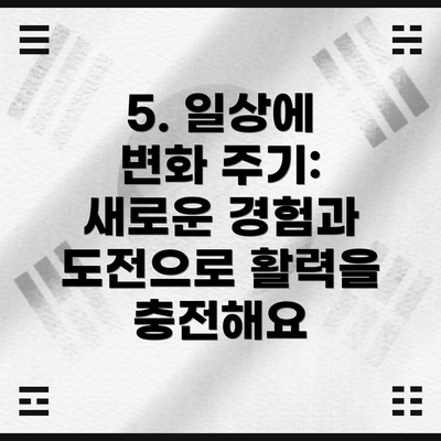 5. 일상에 변화 주기: 새로운 경험과 도전으로 활력을 충전해요