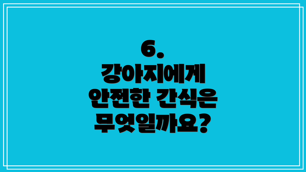 6.  강아지에게 안전한 간식은 무엇일까요?