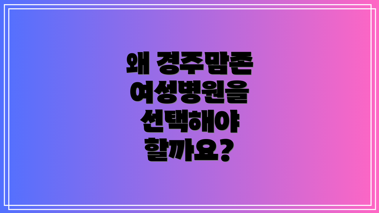 왜 경주맘존 여성병원을 선택해야 할까요?