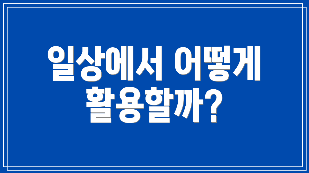 일상에서 어떻게 활용할까?
