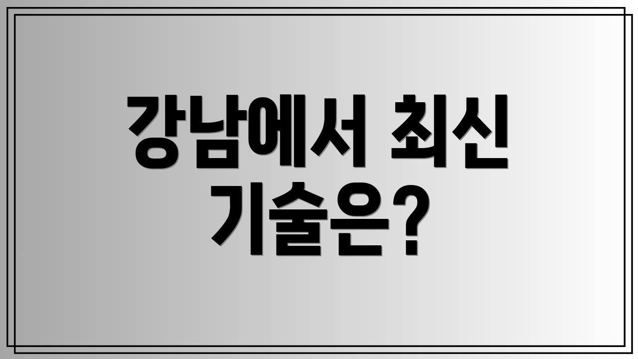 강남에서 최신 기술은?