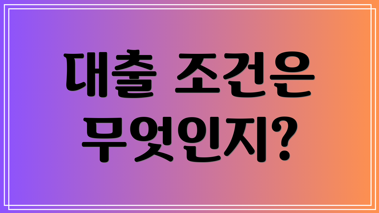 대출 조건은 무엇인지?