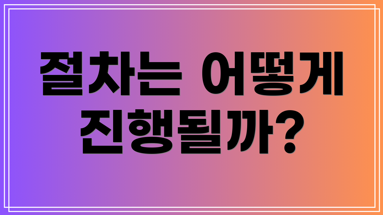 절차는 어떻게 진행될까?