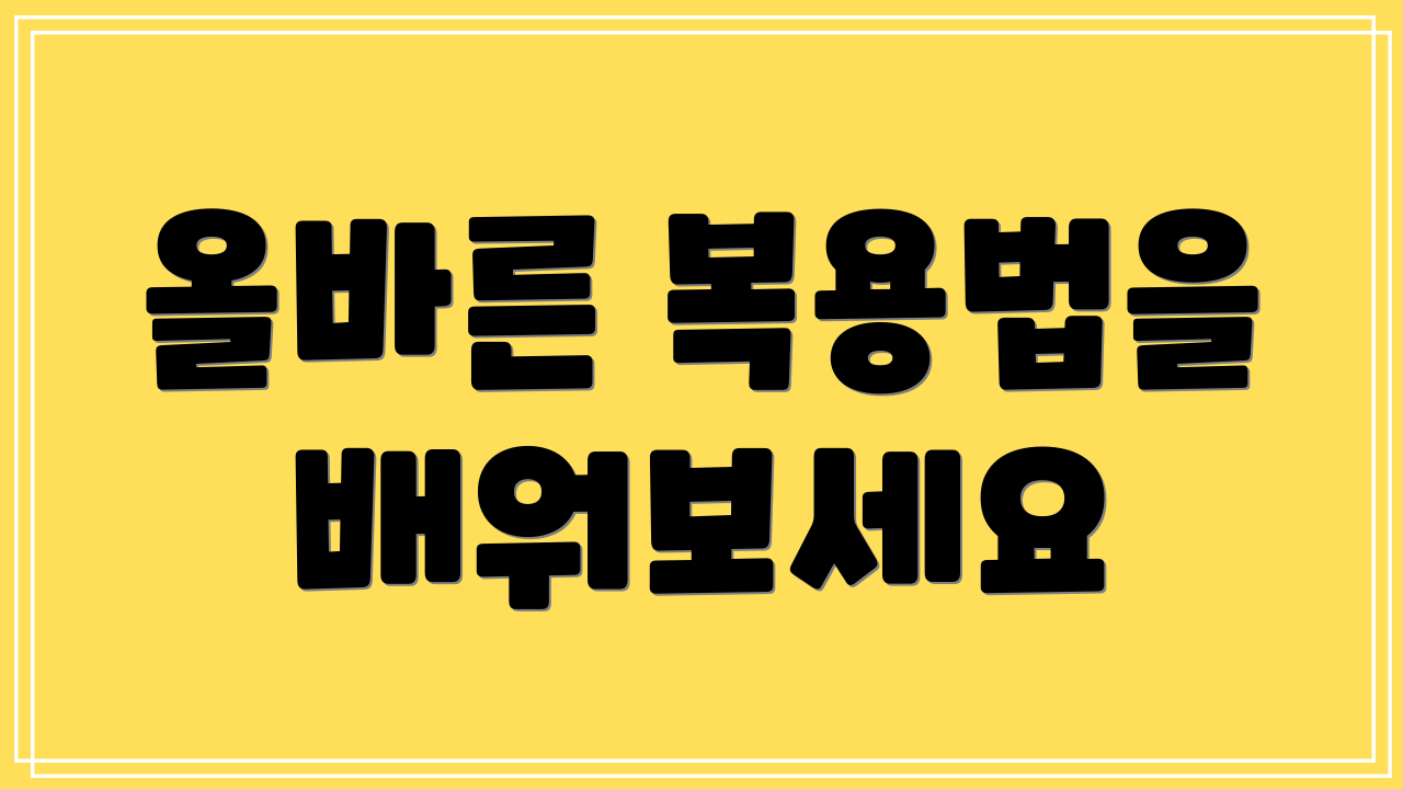 올바른 복용법을 배워보세요