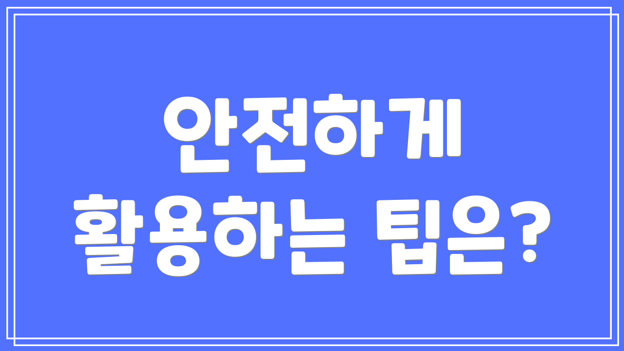 안전하게 활용하는 팁은?
