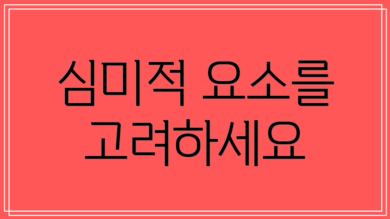 심미적 요소를 고려하세요