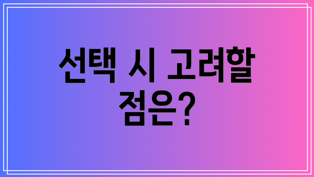 선택 시 고려할 점은?