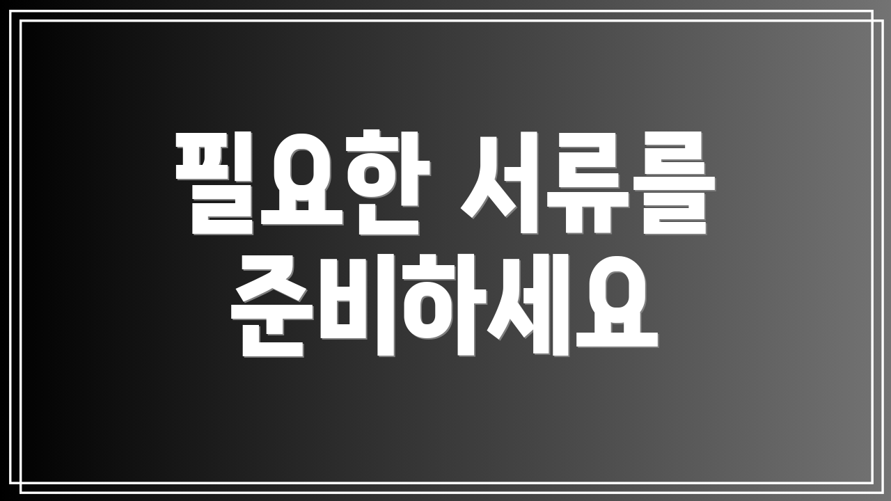 필요한 서류를 준비하세요