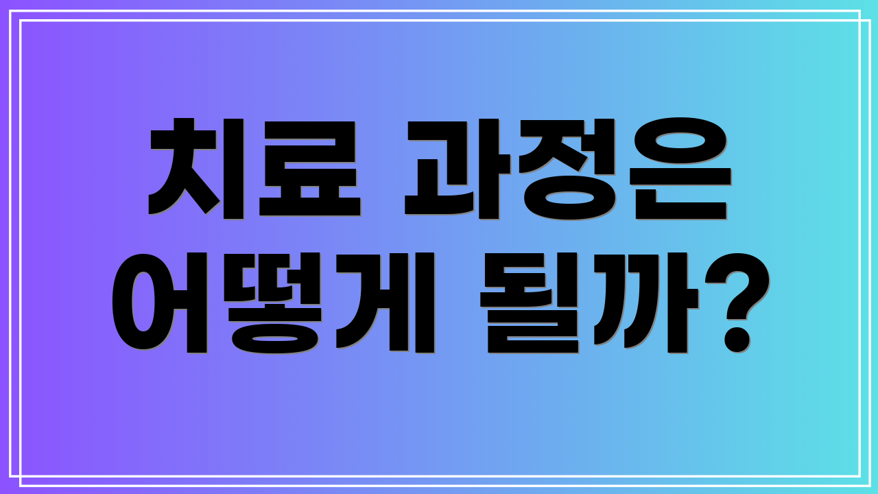 치료 과정은 어떻게 될까?