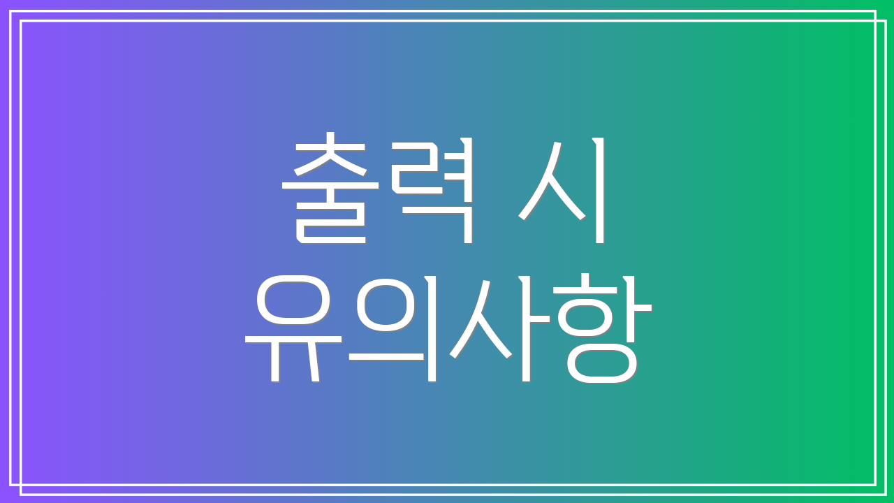 출력 시 유의사항