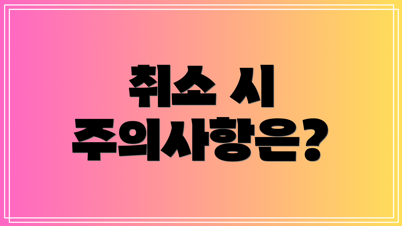 취소 시 주의사항은?