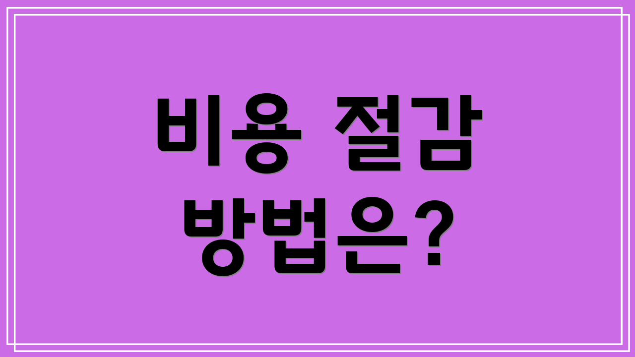 비용 절감 방법은?