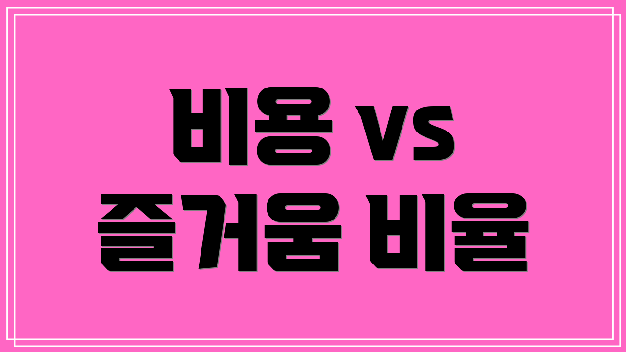 비용 vs 즐거움 비율