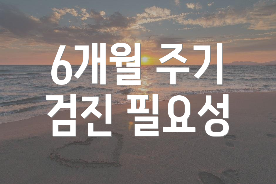 6개월 주기 검진 필요성