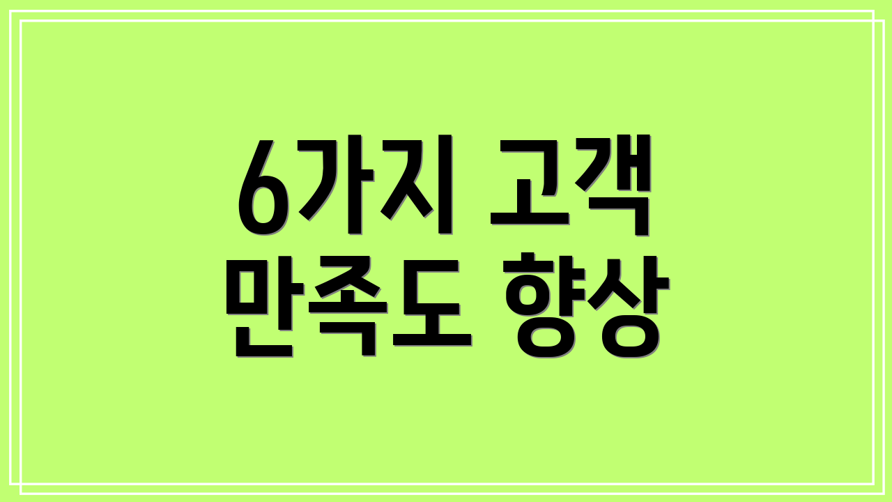 6가지 고객 만족도 향상