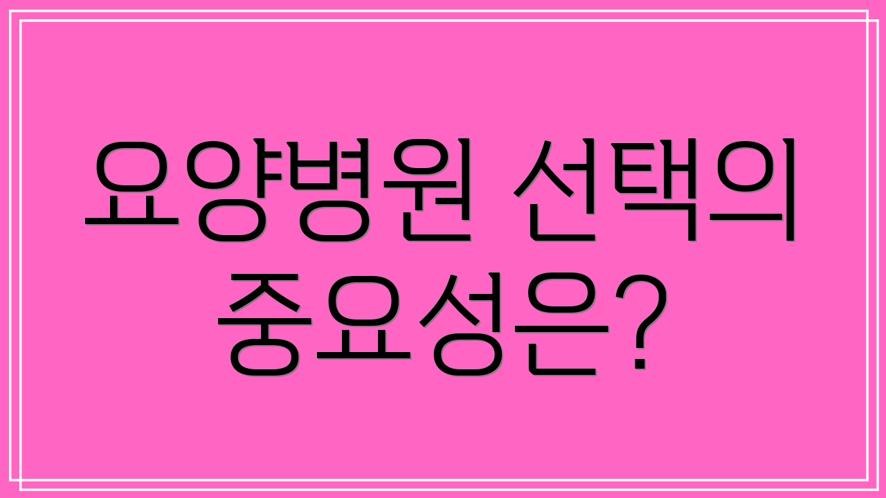 요양병원 선택의 중요성은?