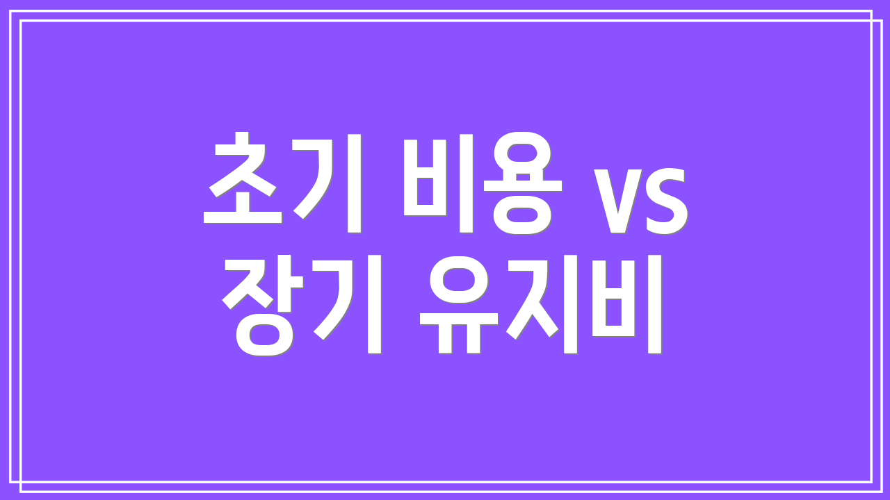 초기 비용 vs 장기 유지비